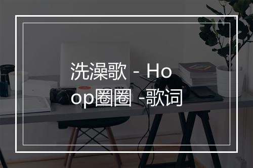 洗澡歌 - Hoop圈圈 -歌词