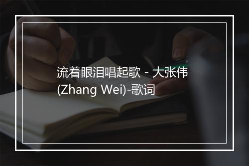 流着眼泪唱起歌 - 大张伟 (Zhang Wei)-歌词