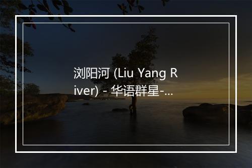 浏阳河 (Liu Yang River) - 华语群星-歌词