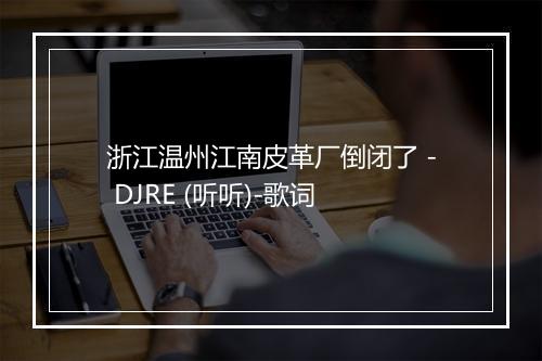 浙江温州江南皮革厂倒闭了 - DJRE (听听)-歌词