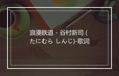 浪漫鉄道 - 谷村新司 (たにむら しんじ)-歌词