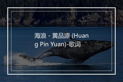 海浪 - 黄品源 (Huang Pin Yuan)-歌词