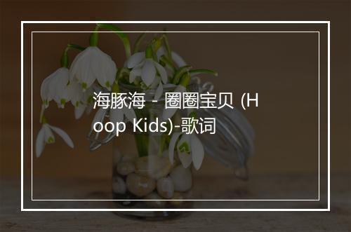 海豚海 - 圈圈宝贝 (Hoop Kids)-歌词