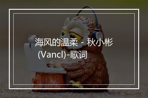 海风的温柔 - 秋小彬 (Vancl)-歌词