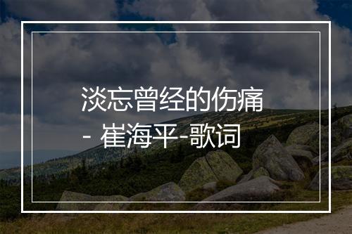 淡忘曾经的伤痛 - 崔海平-歌词