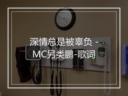 深情总是被辜负 - MC另类鹏-歌词