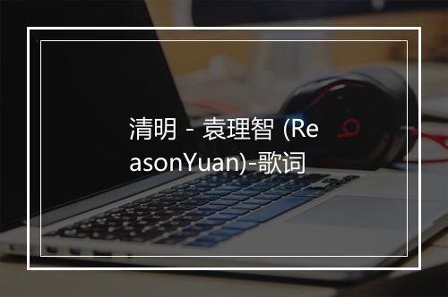 清明 - 袁理智 (ReasonYuan)-歌词