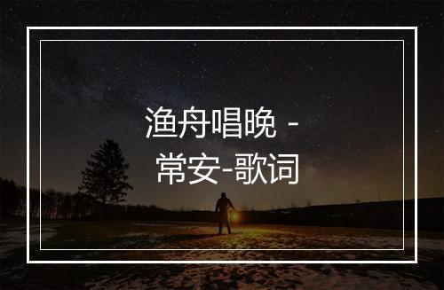 渔舟唱晚 - 常安-歌词