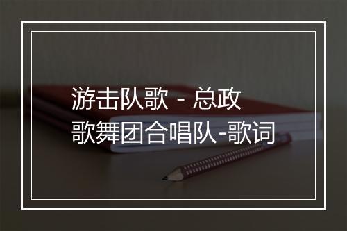 游击队歌 - 总政歌舞团合唱队-歌词