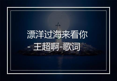 漂洋过海来看你 - 王超啊-歌词