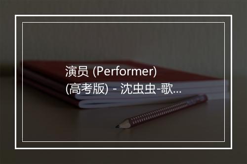 演员 (Performer) (高考版) - 沈虫虫-歌词