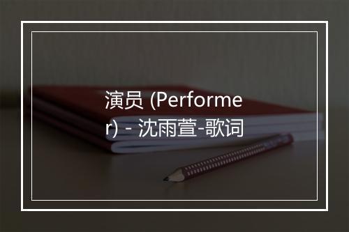 演员 (Performer) - 沈雨萱-歌词