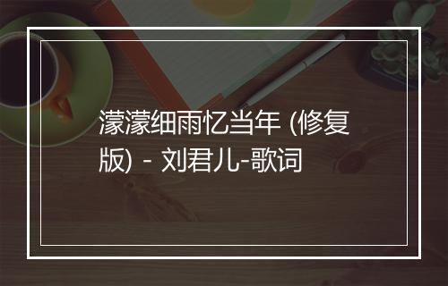 濛濛细雨忆当年 (修复版) - 刘君儿-歌词