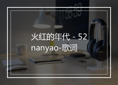 火红的年代 - 52nanyao-歌词