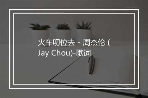 火车叨位去 - 周杰伦 (Jay Chou)-歌词