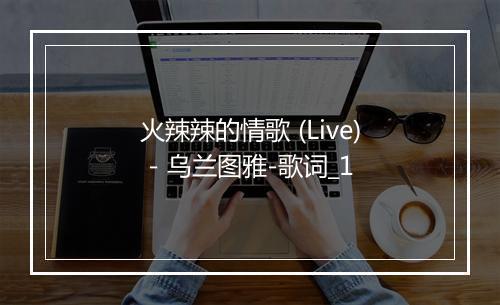 火辣辣的情歌 (Live) - 乌兰图雅-歌词_1