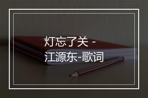 灯忘了关 - 江源东-歌词