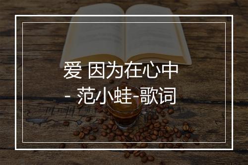 爱 因为在心中 - 范小蛙-歌词