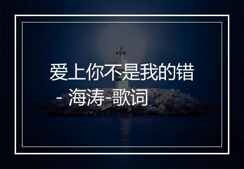 爱上你不是我的错 - 海涛-歌词