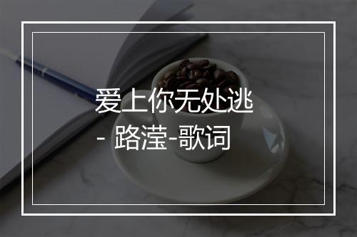 爱上你无处逃 - 路滢-歌词