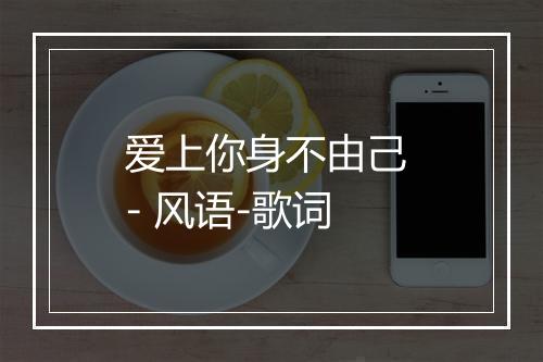 爱上你身不由己 - 风语-歌词