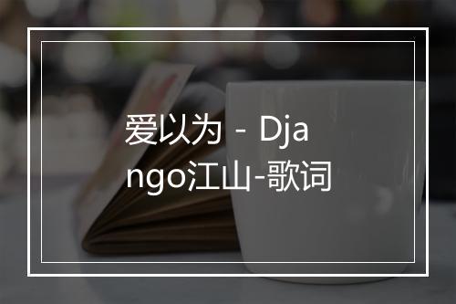 爱以为 - Django江山-歌词