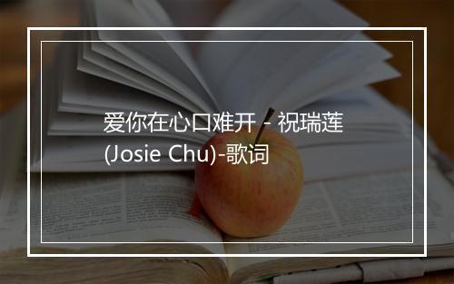 爱你在心口难开 - 祝瑞莲 (Josie Chu)-歌词