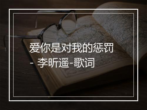 爱你是对我的惩罚 - 李昕遥-歌词