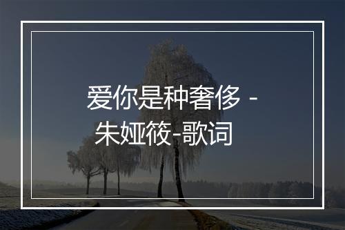 爱你是种奢侈 - 朱娅筱-歌词