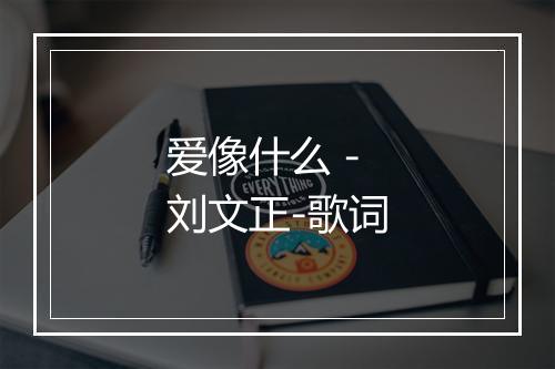 爱像什么 - 刘文正-歌词