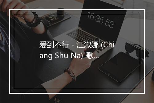 爱到不行 - 江淑娜 (Chiang Shu Na)-歌词