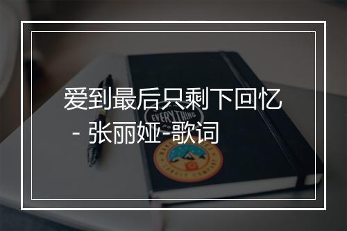 爱到最后只剩下回忆 - 张丽娅-歌词