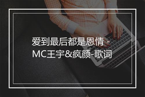 爱到最后都是恩情 - MC王宇&疯颜-歌词