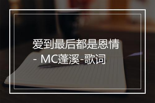 爱到最后都是恩情 - MC蓬溪-歌词