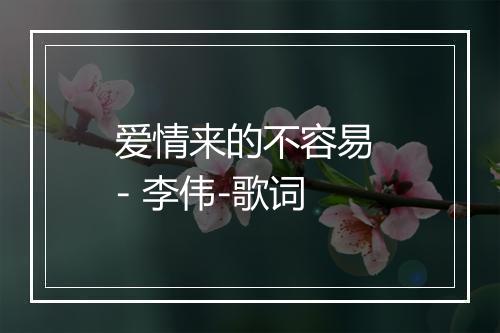 爱情来的不容易 - 李伟-歌词