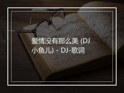 爱情没有那么美 (DJ 小鱼儿) - DJ-歌词