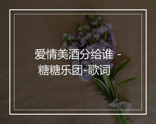 爱情美酒分给谁 - 糖糖乐团-歌词