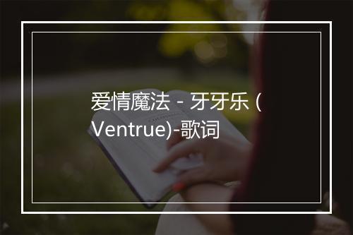 爱情魔法 - 牙牙乐 (Ventrue)-歌词