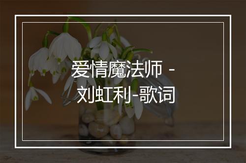 爱情魔法师 - 刘虹利-歌词