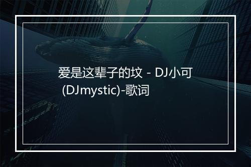 爱是这辈子的坟 - DJ小可 (DJmystic)-歌词