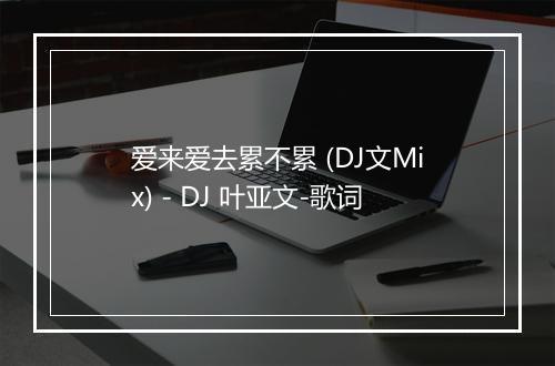 爱来爱去累不累 (DJ文Mix) - DJ 叶亚文-歌词