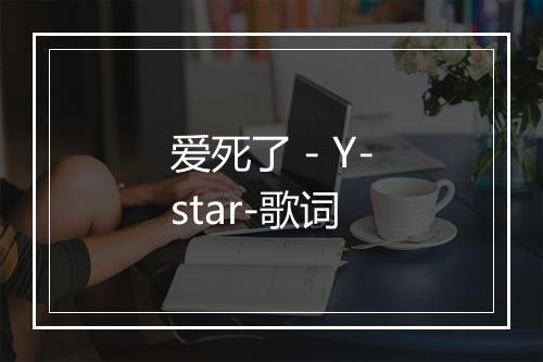 爱死了 - Y-star-歌词