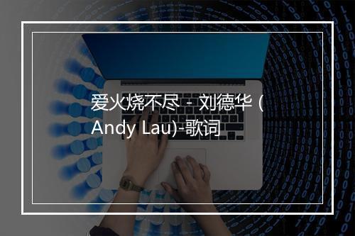 爱火烧不尽 - 刘德华 (Andy Lau)-歌词