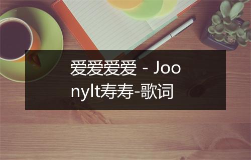 爱爱爱爱 - Joonylt寿寿-歌词