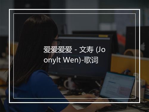 爱爱爱爱 - 文寿 (Joonylt Wen)-歌词