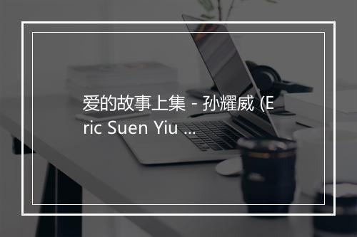 爱的故事上集 - 孙耀威 (Eric Suen Yiu Wai)-歌词_1