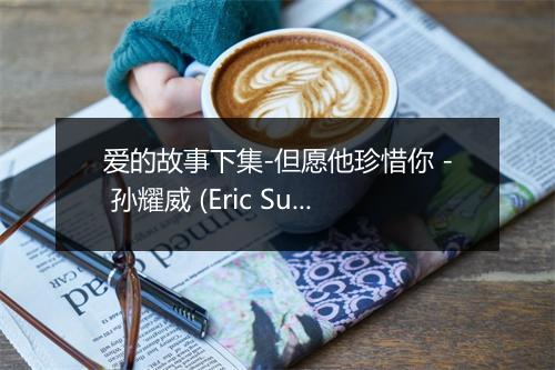 爱的故事下集-但愿他珍惜你 - 孙耀威 (Eric Suen Yiu Wai)-歌词