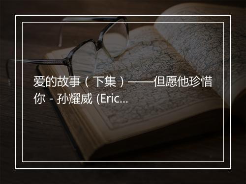 爱的故事（下集）——但愿他珍惜你 - 孙耀威 (Eric Suen Yiu Wai)-歌词_1