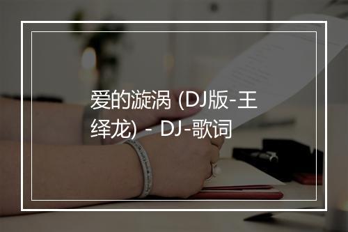 爱的漩涡 (DJ版-王绎龙) - DJ-歌词