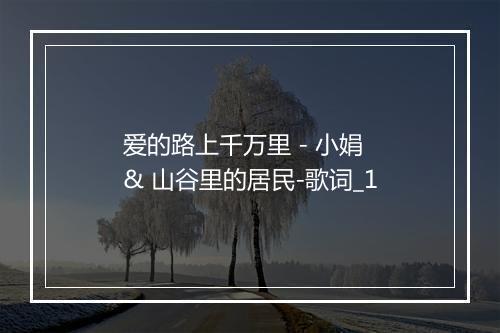 爱的路上千万里 - 小娟 & 山谷里的居民-歌词_1